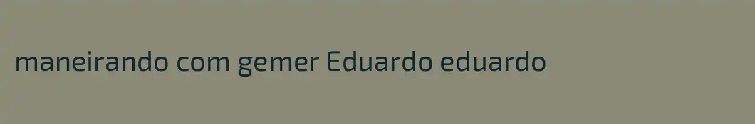 maneirando com gemer Eduardo eduardo